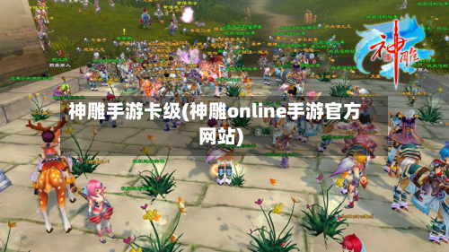 神雕手游卡级(神雕online手游官方网站)-第2张图片