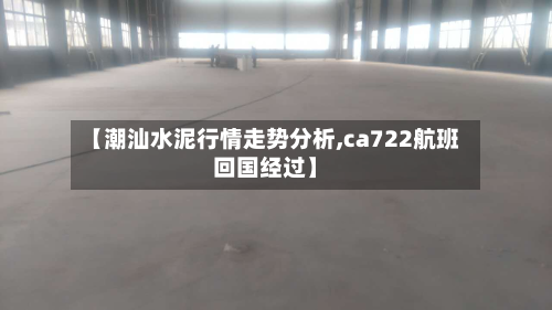【潮汕水泥行情走势分析,ca722航班回国经过】-第2张图片