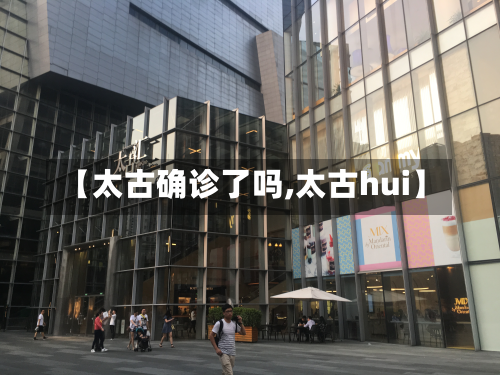 【太古确诊了吗,太古hui】-第3张图片
