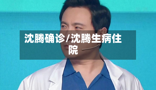 沈腾确诊/沈腾生病住院