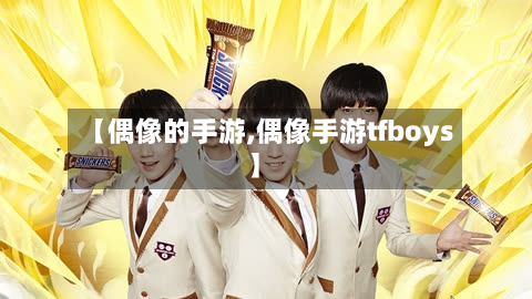 【偶像的手游,偶像手游tfboys】