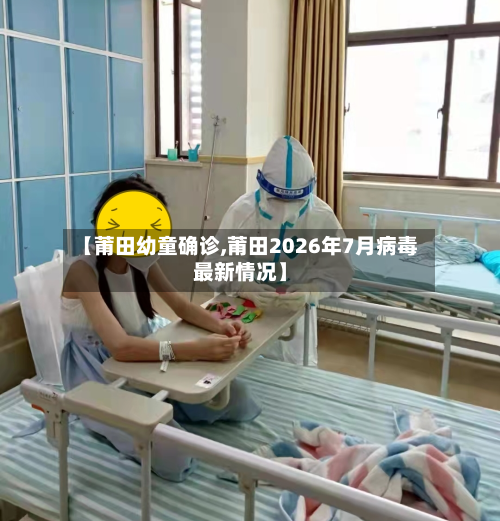 【莆田幼童确诊,莆田2026年7月病毒最新情况】