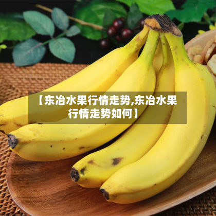 【东冶水果行情走势,东冶水果行情走势如何】