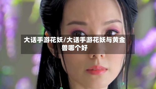 大话手游花妖/大话手游花妖与黄金兽哪个好-第3张图片