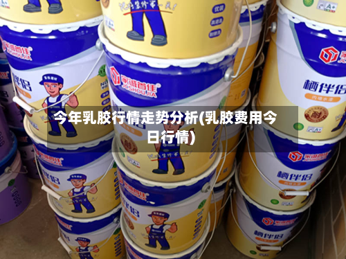 今年乳胶行情走势分析(乳胶费用今日行情)-第2张图片