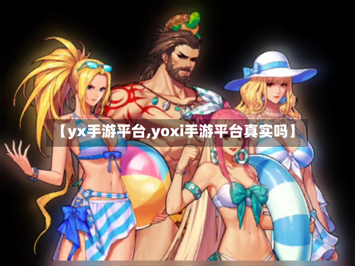 【yx手游平台,yoxi手游平台真实吗】-第2张图片