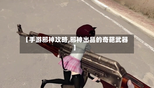 【手游邪神攻略,邪神出品的奇葩武器】-第2张图片
