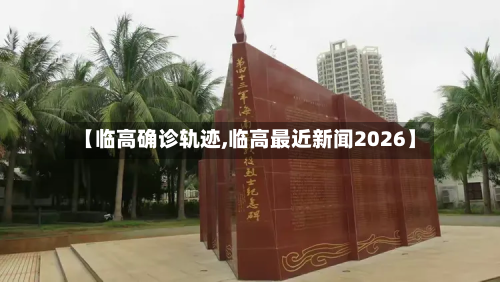 【临高确诊轨迹,临高最近新闻2026】