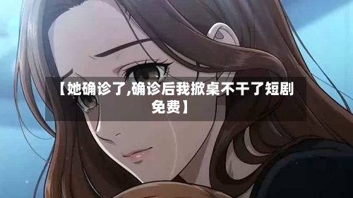 【她确诊了,确诊后我掀桌不干了短剧免费】-第2张图片