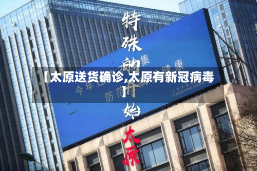 【太原送货确诊,太原有新冠病毒】-第2张图片