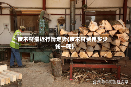 废木材最近行情走势(废木材费用多少钱一吨)