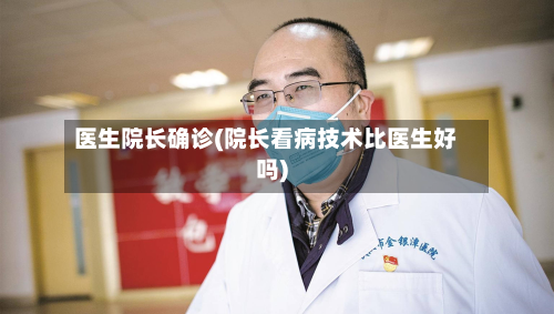 医生院长确诊(院长看病技术比医生好吗)-第3张图片