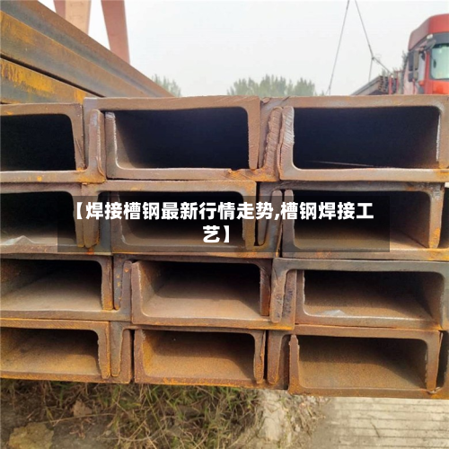 【焊接槽钢最新行情走势,槽钢焊接工艺】