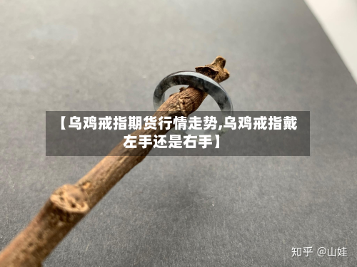 【乌鸡戒指期货行情走势,乌鸡戒指戴左手还是右手】