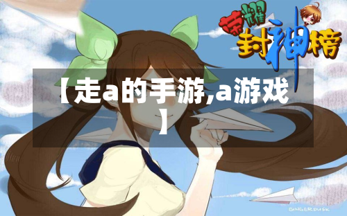 【走a的手游,a游戏】-第2张图片