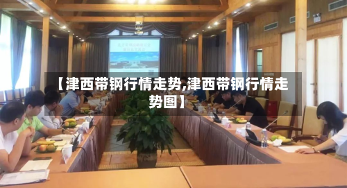 【津西带钢行情走势,津西带钢行情走势图】-第3张图片
