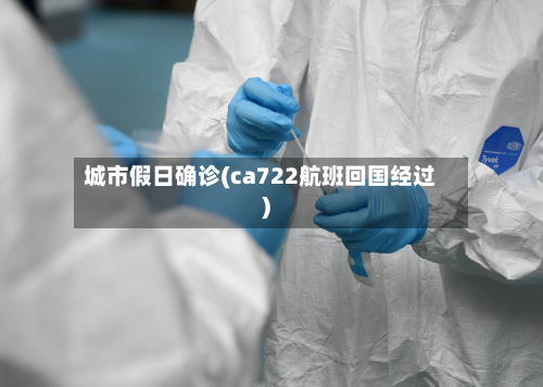 城市假日确诊(ca722航班回国经过)