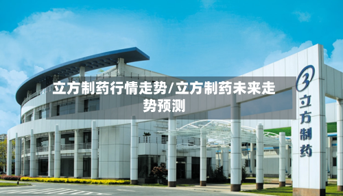 立方制药行情走势/立方制药未来走势预测-第3张图片