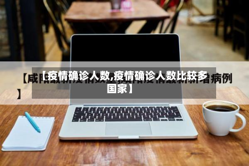【疫情确诊人数,疫情确诊人数比较多国家】