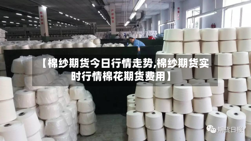 【棉纱期货今日行情走势,棉纱期货实时行情棉花期货费用】