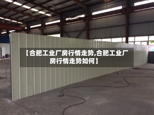 【合肥工业厂房行情走势,合肥工业厂房行情走势如何】-第2张图片