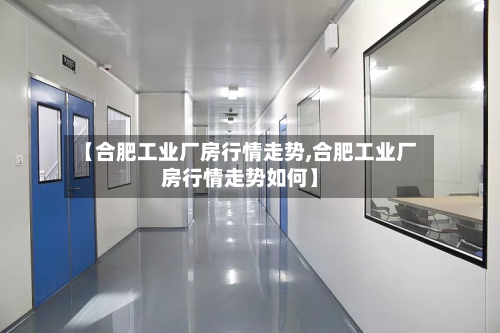 【合肥工业厂房行情走势,合肥工业厂房行情走势如何】