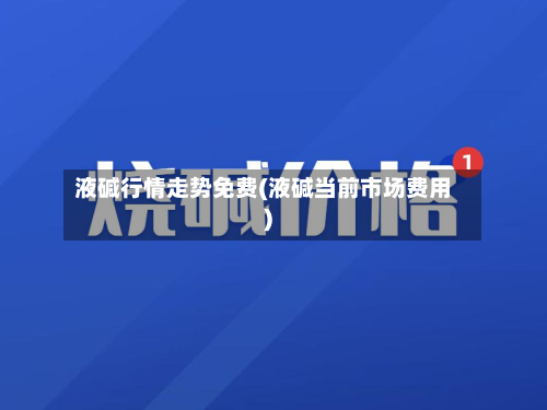 液碱行情走势免费(液碱当前市场费用)