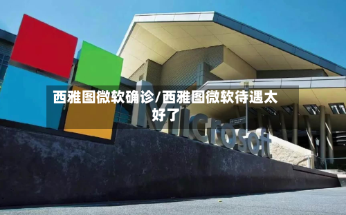 西雅图微软确诊/西雅图微软待遇太好了
