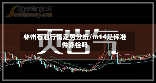 林州石油行情走势分析/m14是标准件螺栓吗-第2张图片