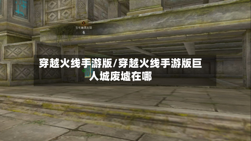 穿越火线手游版/穿越火线手游版巨人城废墟在哪