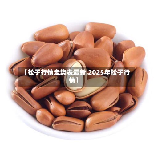 【松子行情走势表最新,2025年松子行情】