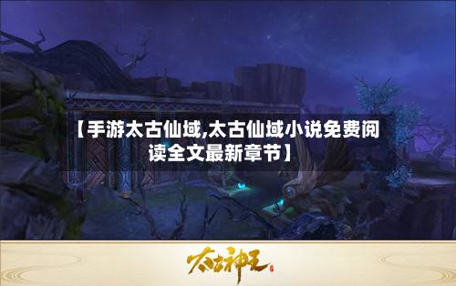 【手游太古仙域,太古仙域小说免费阅读全文最新章节】-第2张图片