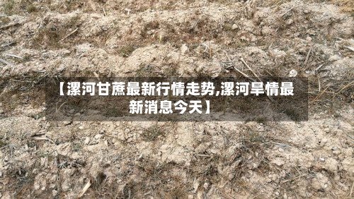 【漯河甘蔗最新行情走势,漯河旱情最新消息今天】-第2张图片