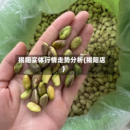 揭阳实体行情走势分析(揭阳店)