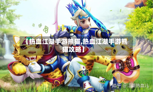【热血江湖手游熊猫,热血江湖手游熊猫攻略】-第2张图片