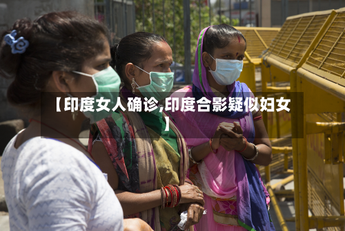【印度女人确诊,印度合影疑似妇女】