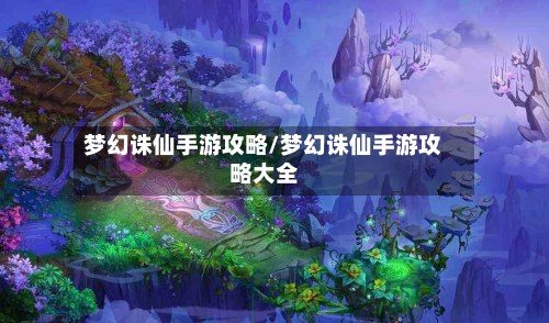 梦幻诛仙手游攻略/梦幻诛仙手游攻略大全
