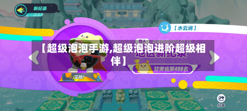 【超级泡泡手游,超级泡泡进阶超级相伴】-第2张图片