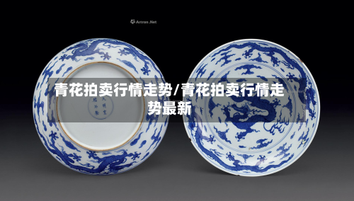 青花拍卖行情走势/青花拍卖行情走势最新