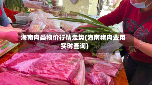 海南肉类物价行情走势(海南猪肉费用实时查询)-第2张图片