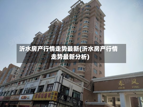 沂水房产行情走势最新(沂水房产行情走势最新分析)