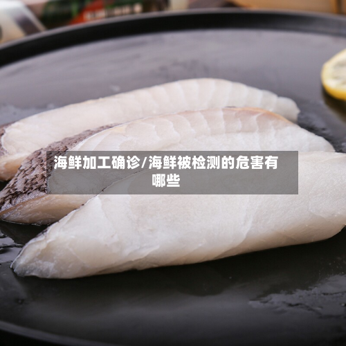 海鲜加工确诊/海鲜被检测的危害有哪些