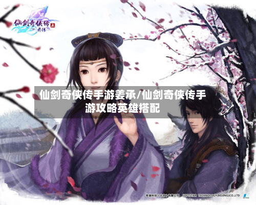 仙剑奇侠传手游姜承/仙剑奇侠传手游攻略英雄搭配-第3张图片