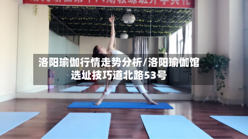 洛阳瑜伽行情走势分析/洛阳瑜伽馆选址技巧道北路53号