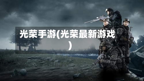 光荣手游(光荣最新游戏)-第3张图片