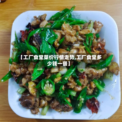 【工厂食堂菜价行情走势,工厂食堂多少钱一餐】-第2张图片