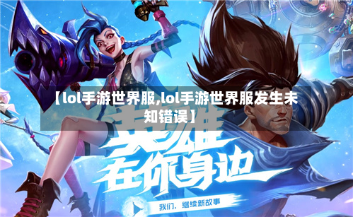 【lol手游世界服,lol手游世界服发生未知错误】-第2张图片