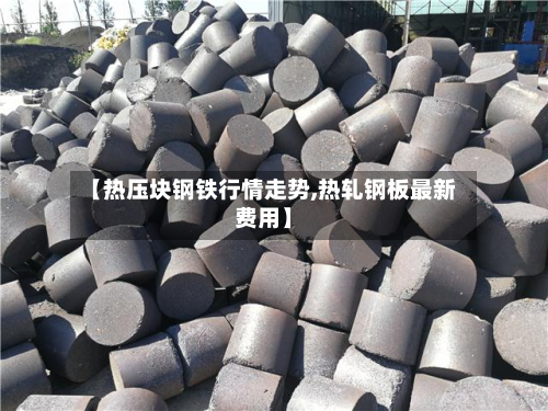 【热压块钢铁行情走势,热轧钢板最新费用】