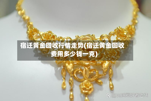 宿迁黄金回收行情走势(宿迁黄金回收费用多少钱一克)-第2张图片