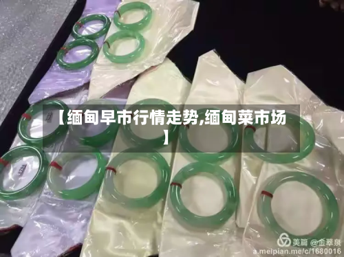 【缅甸早市行情走势,缅甸菜市场】-第3张图片